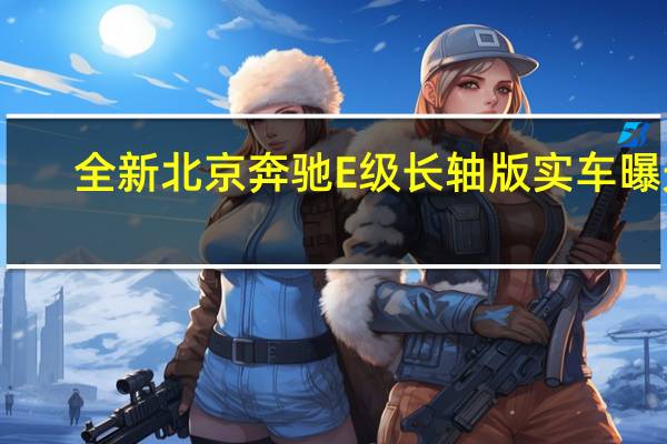全新北京奔驰E级长轴版实车曝光：11月有望上市 现款44.01万起