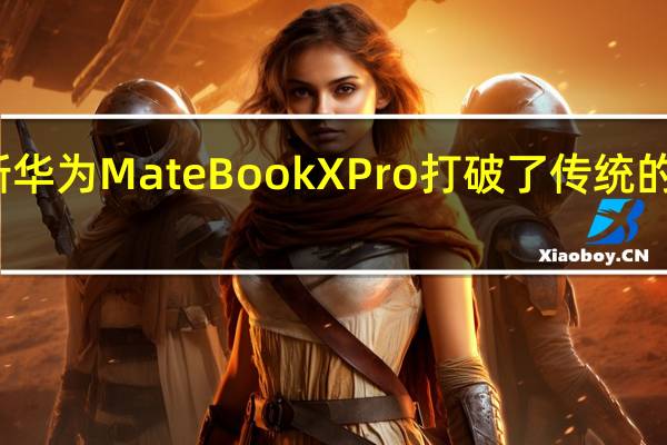 全新华为MateBook X Pro打破了传统的美学设计