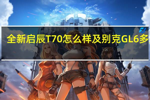 全新启辰T70怎么样及别克GL6多少钱