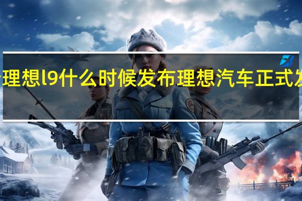 全新理想l9什么时候发布 理想汽车正式发布理想l9
