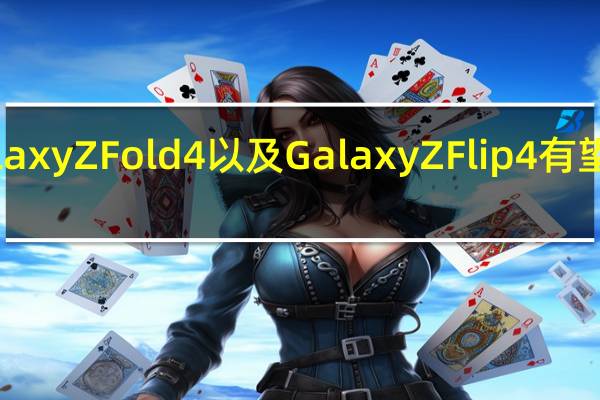 全新的三星GalaxyZFold4以及GalaxyZFlip4有望于8月10日同台亮相