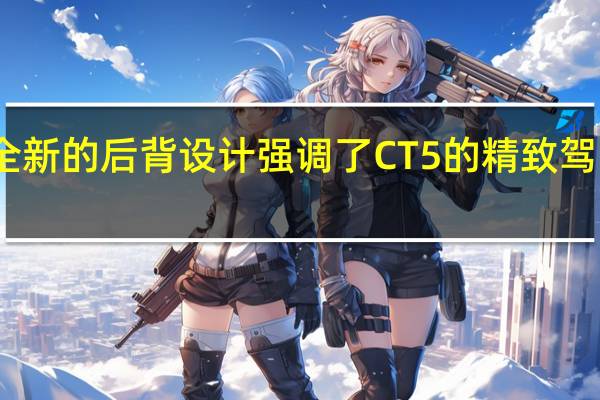全新的后背设计强调了CT5的精致驾乘体验