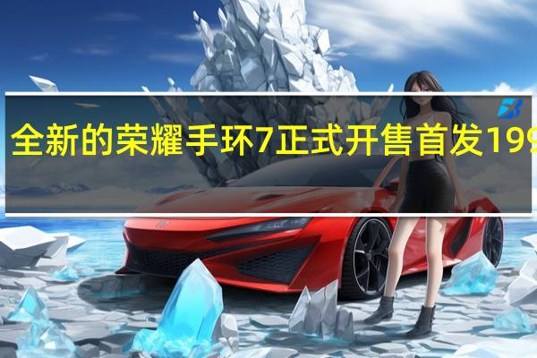全新的荣耀手环7正式开售首发199元起