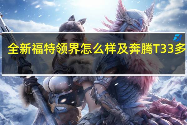 全新福特领界怎么样及奔腾T33多少钱