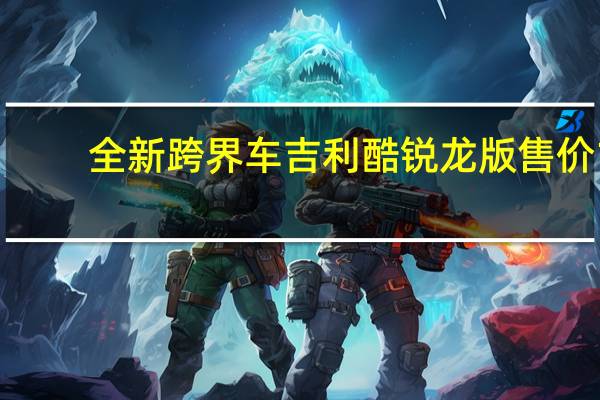 全新跨界车吉利酷锐龙版售价1.1万美元