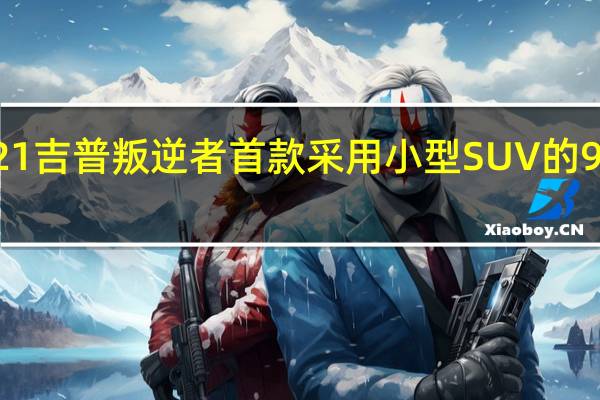 全新2021吉普叛逆者首款采用小型SUV的9速自动变速器