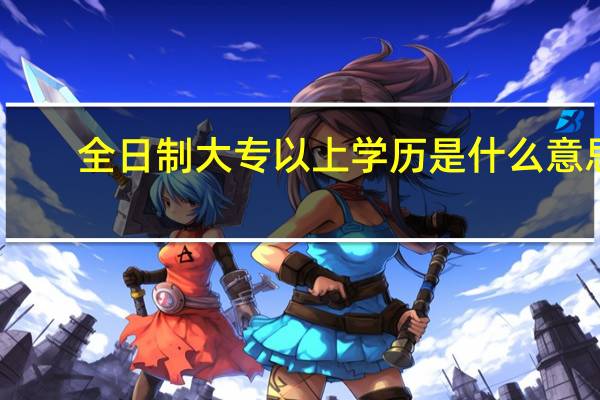 全日制大专以上学历是什么意思