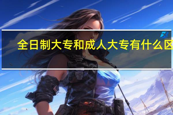 全日制大专和成人大专有什么区别