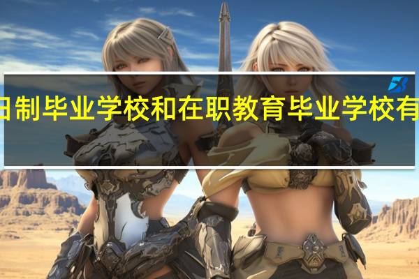 全日制毕业学校和在职教育毕业学校有什么区别