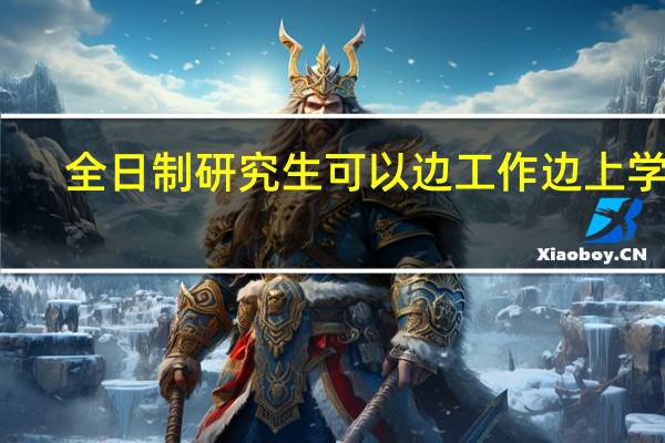 全日制研究生可以边工作边上学吗