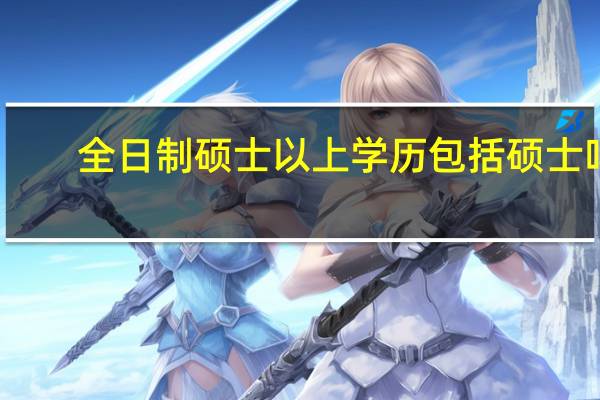 全日制硕士以上学历包括硕士吗