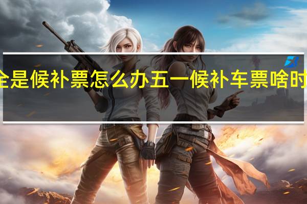 全是候补票怎么办 五一候补车票啥时候放票