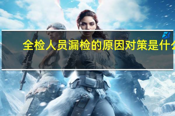全检人员漏检的原因对策是什么