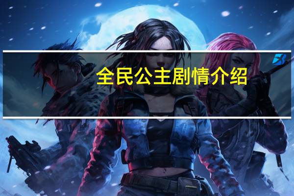 全民公主剧情介绍（关于全民公主剧情介绍的介绍）