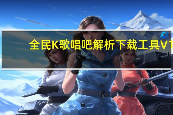 全民K歌唱吧解析下载工具 V1.0 绿色免费版（全民K歌唱吧解析下载工具 V1.0 绿色免费版功能简介）