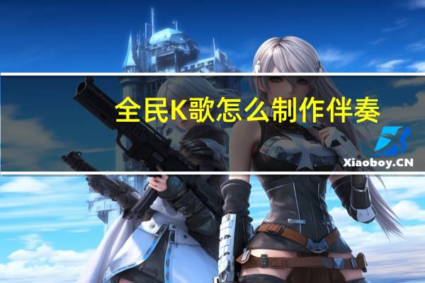全民K歌怎么制作伴奏（怎么制作伴奏）