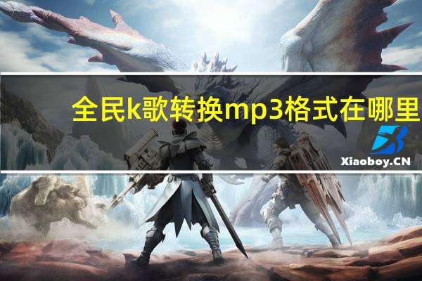 全民k歌转换mp3格式在哪里（全民k歌转换mp3格式）