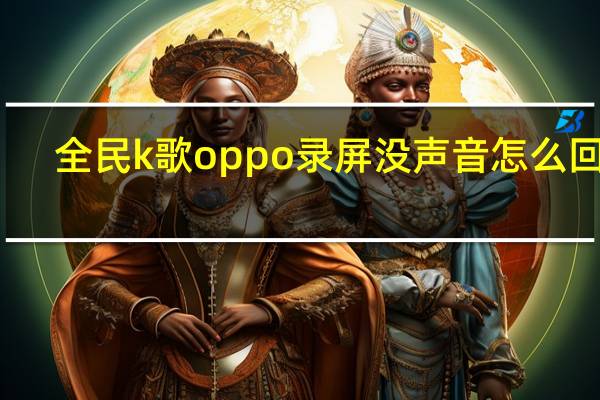 全民k歌oppo录屏没声音怎么回事（oppo全民k歌录屏没声音）