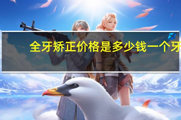 全牙矫正价格是多少钱一个 牙齿矫正一般多少钱
