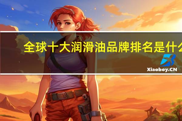 全球十大润滑油品牌排名是什么