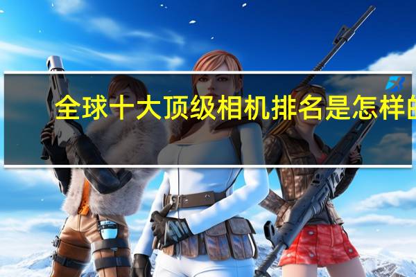 全球十大顶级相机排名是怎样的