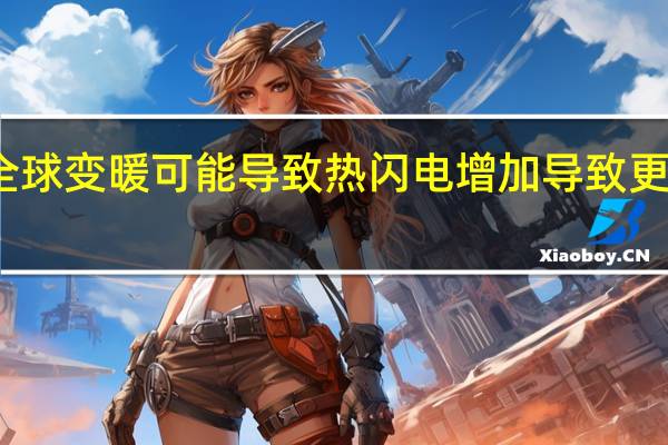 全球变暖可能导致热闪电增加 导致更多野火