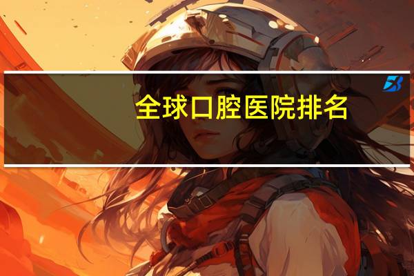 全球口腔医院排名(全国口腔医院排名是怎么样的)