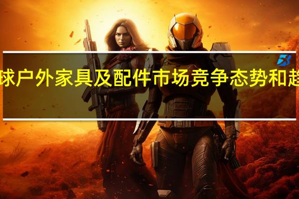 全球户外家具及配件市场竞争态势和趋势2019-2025