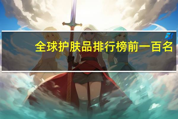 全球护肤品排行榜前一百名（全球护肤品排行榜）