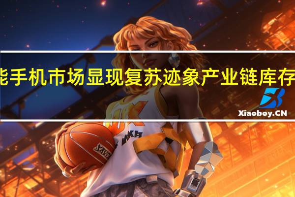 全球智能手机市场显现复苏迹象 产业链库存水平持续下降
