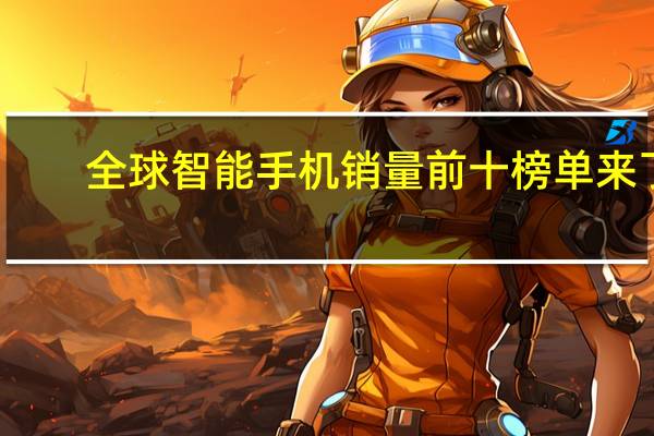 全球智能手机销量前十榜单来了：国产手机无上榜 仅有苹果和三星