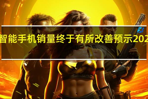 全球智能手机销量终于有所改善预示2024年会更好