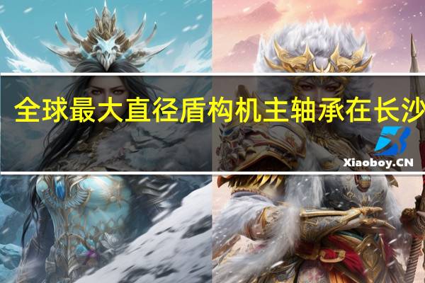 全球最大直径盾构机主轴承在长沙下线