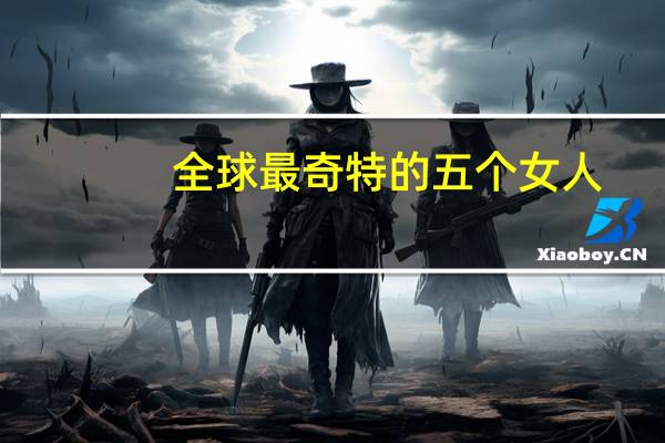 全球最奇特的五个女人，你最喜欢哪一个
