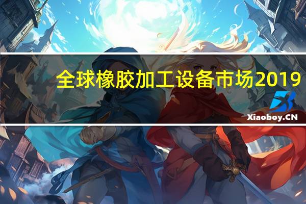 全球橡胶加工设备市场2019 - 2025年