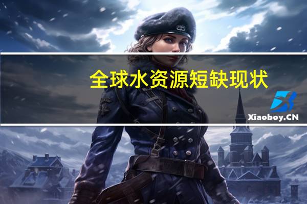全球水资源短缺现状（全球水资源）