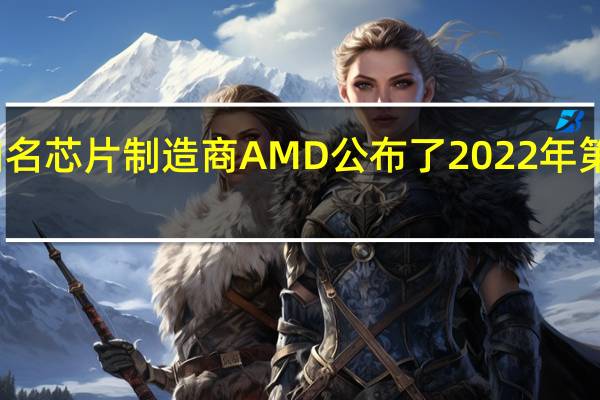全球知名芯片制造商AMD公布了2022年第二季度财报