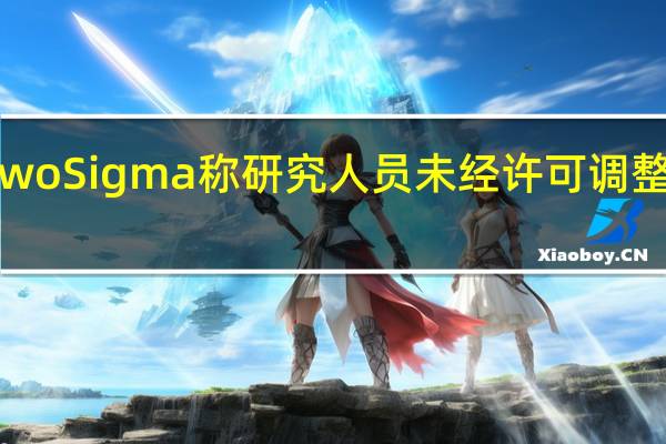 全球知名量化对冲基金Two Sigma称研究人员未经许可调整了模型;美国证券交易委员会(SEC)在调查这Two Sigma研究员的行为