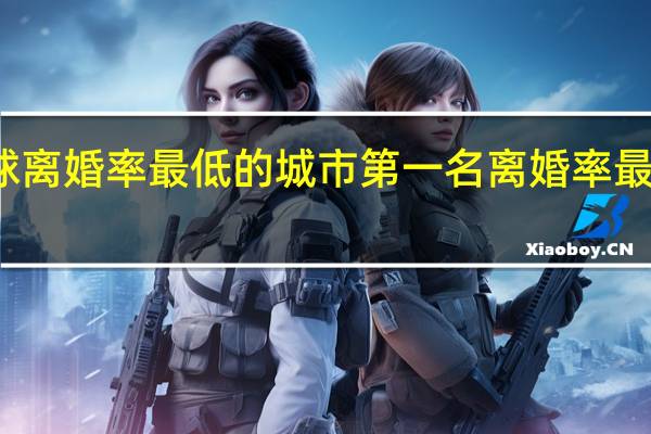 全球离婚率最低的城市第一名 离婚率最高的城市