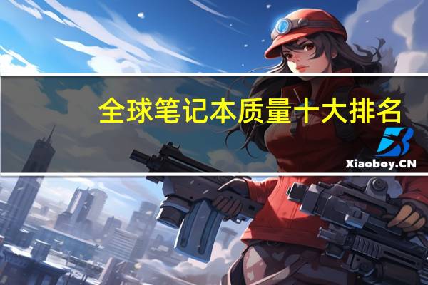 全球笔记本质量十大排名,联想第二,苹果仅排第四 联想笔记本销量排名