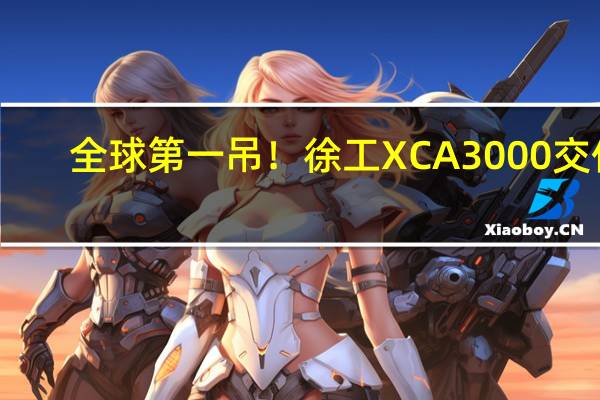 全球第一吊！徐工XCA3000交付：刷新最高最大吊重世界纪录