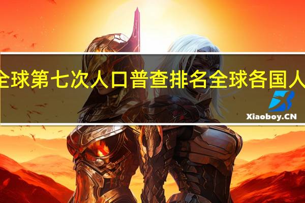 全球第七次人口普查排名 全球各国人口排名