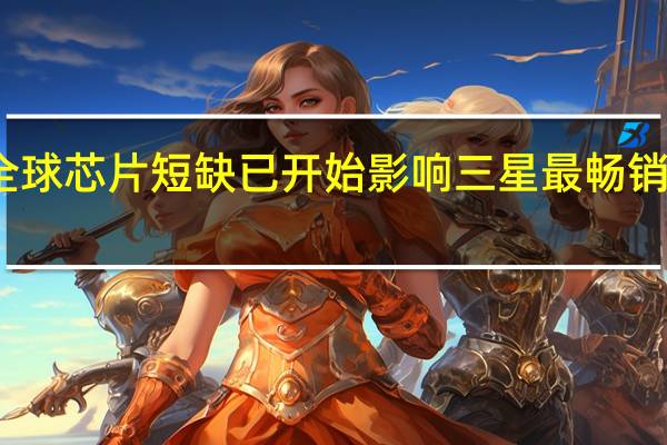 全球芯片短缺已开始影响三星最畅销的手机