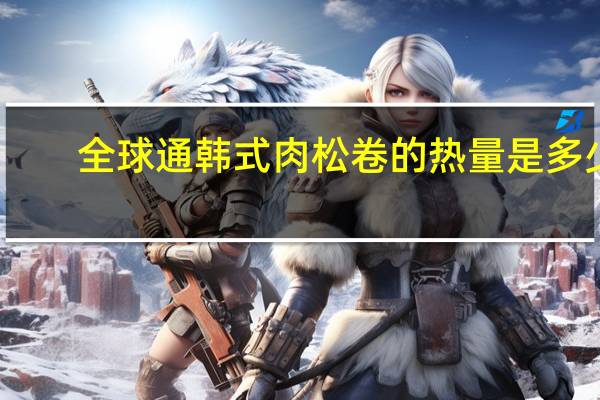 全球通 韩式肉松卷的热量是多少