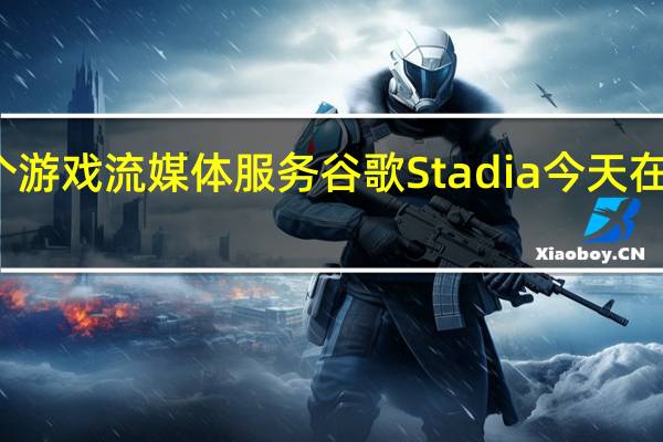 全球首个游戏流媒体服务谷歌Stadia今天在部分地区推出