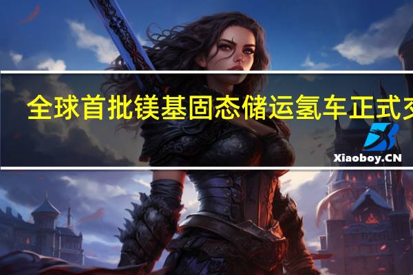 全球首批镁基固态储运氢车正式交付