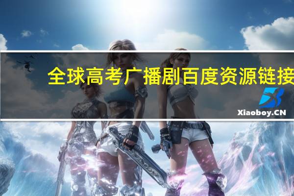 全球高考广播剧百度资源链接（全球高考广播剧百度网盘）