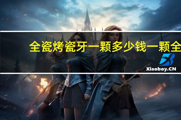 全瓷烤瓷牙一颗多少钱一颗 全瓷烤瓷牙要多少钱
