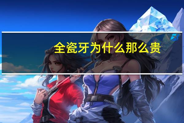 全瓷牙为什么那么贵(一个全瓷牙咋就那么贵呢)