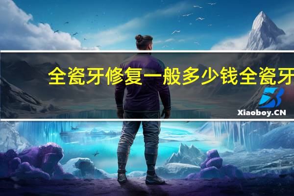 全瓷牙修复一般多少钱 全瓷牙的寿命和价钱